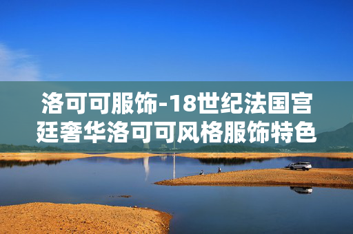 洛可可服饰-18世纪法国宫廷奢华洛可可风格服饰特色 洛可可服饰-18世纪法国宫廷奢华洛可可风格服饰特色