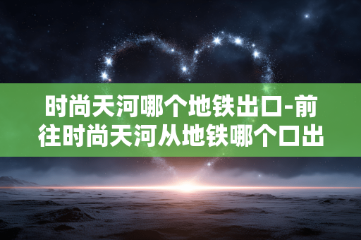 时尚天河哪个地铁出口-前往时尚天河从地铁哪个口出站合适 时尚天河哪个地铁出口-前往时尚天河从地铁哪个口出站合适