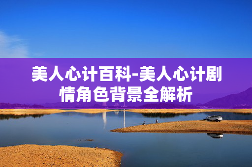 美人心计百科-美人心计剧情角色背景全解析 美人心计百科-美人心计剧情角色背景全解析
