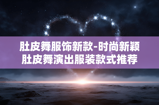 肚皮舞服饰新款-时尚新颖肚皮舞演出服装款式推荐 肚皮舞服饰新款-时尚新颖肚皮舞演出服装款式推荐