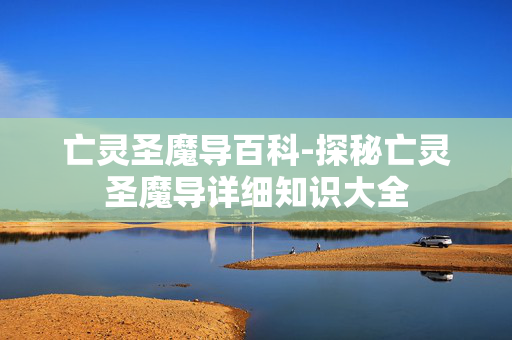 亡灵圣魔导百科-探秘亡灵圣魔导详细知识大全 亡灵圣魔导百科-探秘亡灵圣魔导详细知识大全