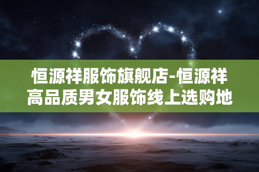 恒源祥服饰旗舰店-恒源祥高品质男女服饰线上选购地 恒源祥服饰旗舰店-恒源祥高品质男女服饰线上选购地