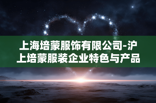 上海培蒙服饰有限公司-沪上培蒙服装企业特色与产品优势 上海培蒙服饰有限公司-沪上培蒙服装企业特色与产品优势