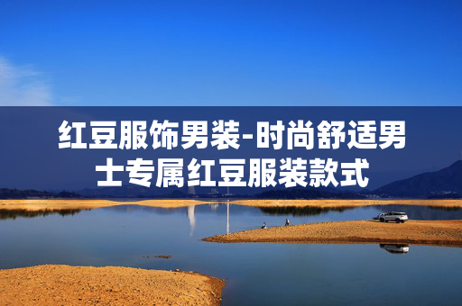 红豆服饰男装-时尚舒适男士专属红豆服装款式 红豆服饰男装-时尚舒适男士专属红豆服装款式