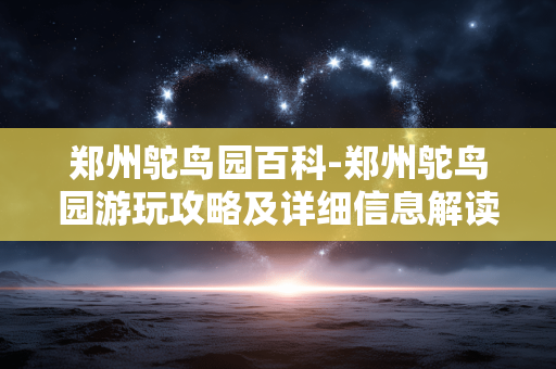 郑州鸵鸟园百科-郑州鸵鸟园游玩攻略及详细信息解读 郑州鸵鸟园百科-郑州鸵鸟园游玩攻略及详细信息解读