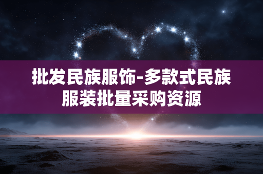 批发民族服饰-多款式民族服装批量采购资源 批发民族服饰-多款式民族服装批量采购资源