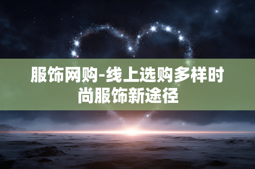 服饰网购-线上选购多样时尚服饰新途径 服饰网购-线上选购多样时尚服饰新途径