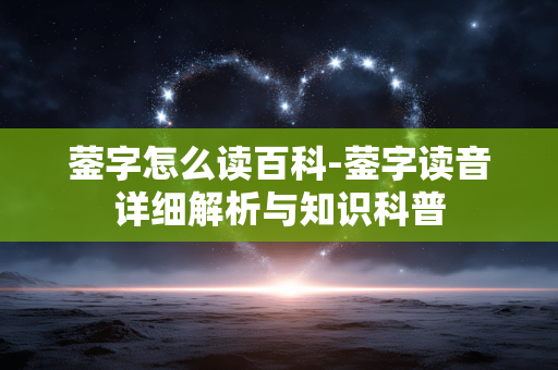 蓥字怎么读百科-蓥字读音详细解析与知识科普 蓥字怎么读百科-蓥字读音详细解析与知识科普