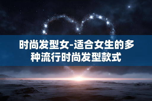 时尚发型女-适合女生的多种流行时尚发型款式 时尚发型女-适合女生的多种流行时尚发型款式