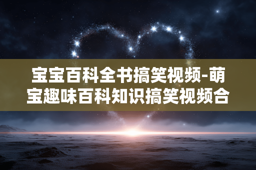 宝宝百科全书搞笑视频-萌宝趣味百科知识搞笑视频合集 宝宝百科全书搞笑视频-萌宝趣味百科知识搞笑视频合集