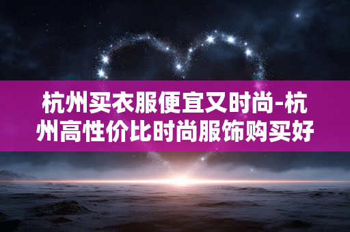 杭州买衣服便宜又时尚-杭州高性价比时尚服饰购买好去处 杭州买衣服便宜又时尚-杭州高性价比时尚服饰购买好去处