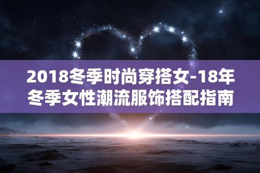 2018冬季时尚穿搭女-18年冬季女性潮流服饰搭配指南 2018冬季时尚穿搭女-18年冬季女性潮流服饰搭配指南