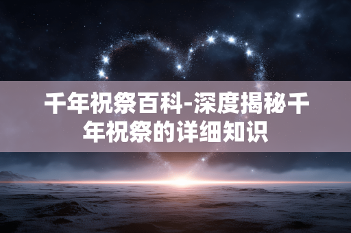 千年祝祭百科-深度揭秘千年祝祭的详细知识 千年祝祭百科-深度揭秘千年祝祭的详细知识