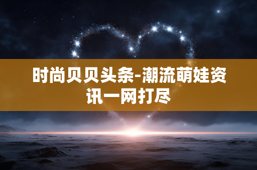 时尚贝贝头条-潮流萌娃资讯一网打尽 时尚贝贝头条-潮流萌娃资讯一网打尽
