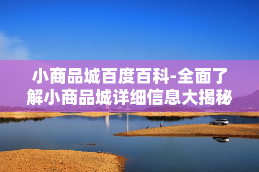 小商品城百度百科-全面了解小商品城详细信息大揭秘 小商品城百度百科-全面了解小商品城详细信息大揭秘