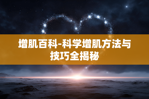 增肌百科-科学增肌方法与技巧全揭秘