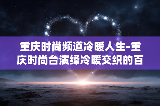 重庆时尚频道冷暖人生-重庆时尚台演绎冷暖交织的百态人生 重庆时尚频道冷暖人生-重庆时尚台演绎冷暖交织的百态人生
