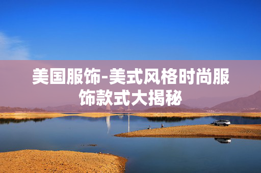 美国服饰-美式风格时尚服饰款式大揭秘 美国服饰-美式风格时尚服饰款式大揭秘