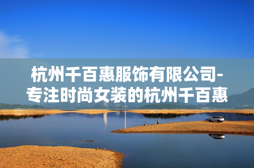 杭州千百惠服饰有限公司-专注时尚女装的杭州千百惠企业详情