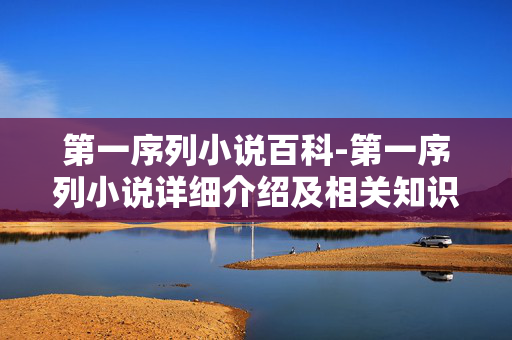 第一序列小说百科-第一序列小说详细介绍及相关知识汇总 第一序列小说百科-第一序列小说详细介绍及相关知识汇总