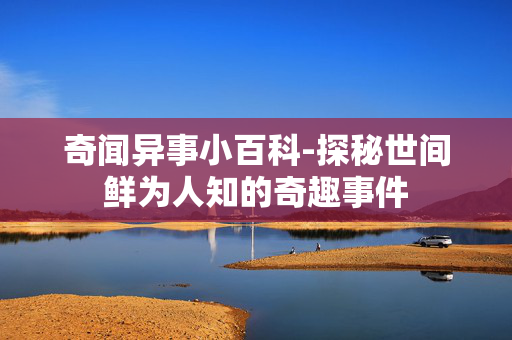 奇闻异事小百科-探秘世间鲜为人知的奇趣事件 奇闻异事小百科-探秘世间鲜为人知的奇趣事件
