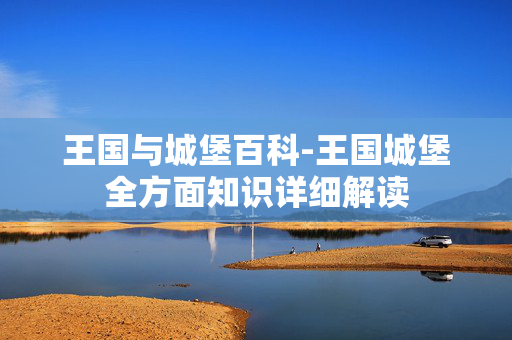 王国与城堡百科-王国城堡全方面知识详细解读 王国与城堡百科-王国城堡全方面知识详细解读