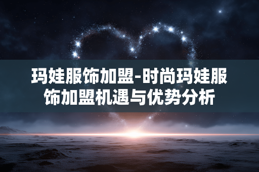玛娃服饰加盟-时尚玛娃服饰加盟机遇与优势分析 玛娃服饰加盟-时尚玛娃服饰加盟机遇与优势分析