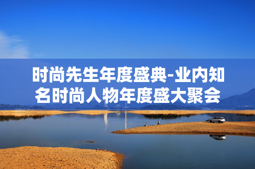 时尚先生年度盛典-业内知名时尚人物年度盛大聚会