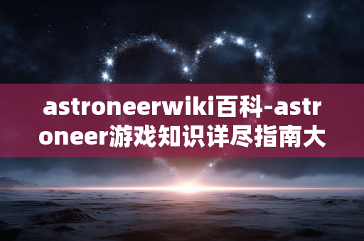 astroneerwiki百科-astroneer游戏知识详尽指南大全