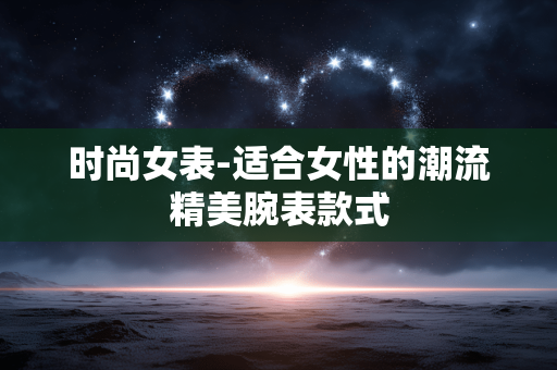 时尚女表-适合女性的潮流精美腕表款式