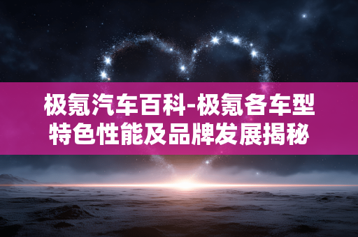 极氪汽车百科-极氪各车型特色性能及品牌发展揭秘 极氪汽车百科-极氪各车型特色性能及品牌发展揭秘