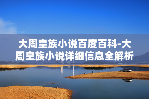 大周皇族小说百度百科-大周皇族小说详细信息全解析 大周皇族小说百度百科-大周皇族小说详细信息全解析