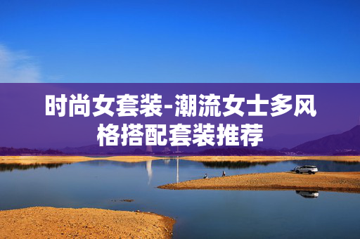 时尚女套装-潮流女士多风格搭配套装推荐 时尚女套装-潮流女士多风格搭配套装推荐