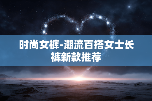 时尚女裤-潮流百搭女士长裤新款推荐 时尚女裤-潮流百搭女士长裤新款推荐
