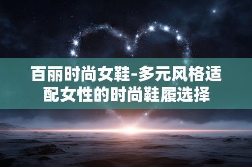 百丽时尚女鞋-多元风格适配女性的时尚鞋履选择