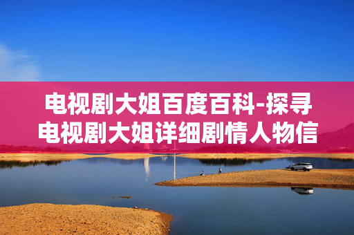 电视剧大姐百度百科-探寻电视剧大姐详细剧情人物信息 电视剧大姐百度百科-探寻电视剧大姐详细剧情人物信息