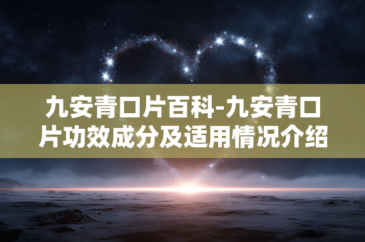 九安青口片百科-九安青口片功效成分及适用情况介绍 九安青口片百科-九安青口片功效成分及适用情况介绍
