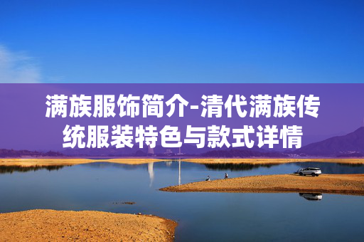 满族服饰简介-清代满族传统服装特色与款式详情 满族服饰简介-清代满族传统服装特色与款式详情