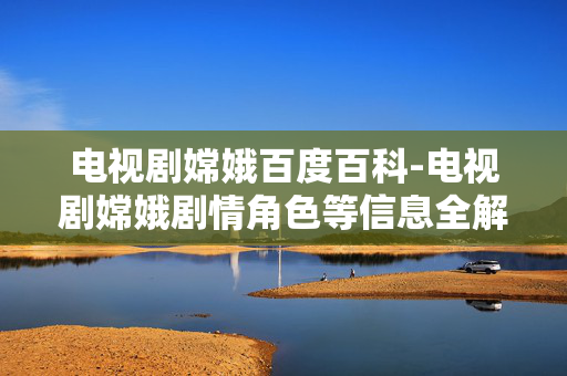 电视剧嫦娥百度百科-电视剧嫦娥剧情角色等信息全解析 电视剧嫦娥百度百科-电视剧嫦娥剧情角色等信息全解析