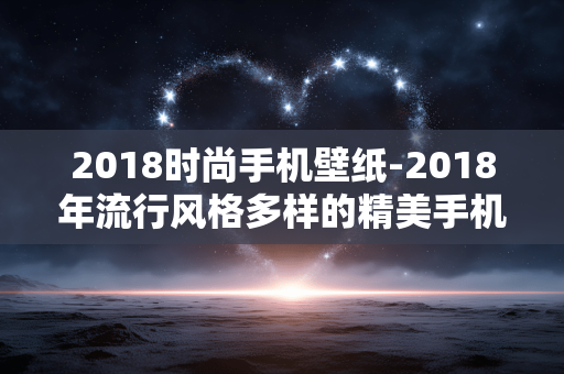 2018时尚手机壁纸-2018年流行风格多样的精美手机壁纸