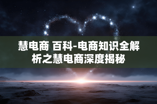 慧电商 百科-电商知识全解析之慧电商深度揭秘 慧电商 百科-电商知识全解析之慧电商深度揭秘