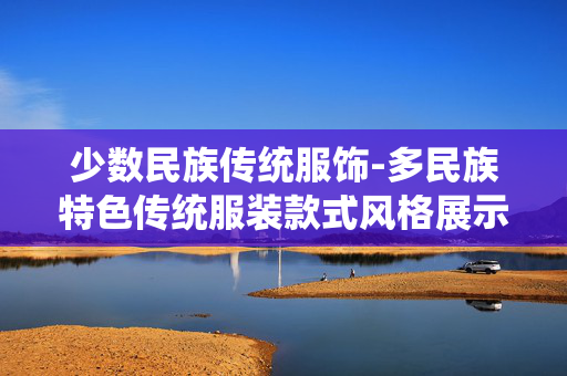 少数民族传统服饰-多民族特色传统服装款式风格展示