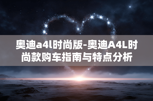 奥迪a4l时尚版-奥迪A4L时尚款购车指南与特点分析 奥迪a4l时尚版-奥迪A4L时尚款购车指南与特点分析