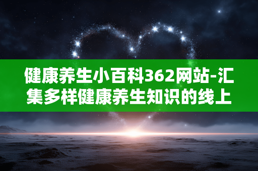 健康养生小百科362网站-汇集多样健康养生知识的线上平台