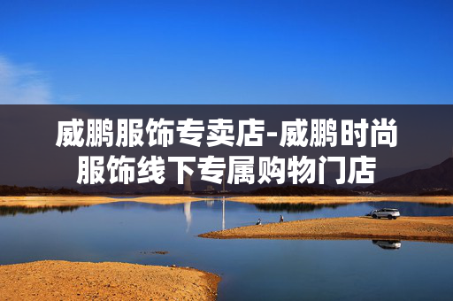 威鹏服饰专卖店-威鹏时尚服饰线下专属购物门店