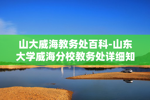 山大威海教务处百科-山东大学威海分校教务处详细知识解读 山大威海教务处百科-山东大学威海分校教务处详细知识解读