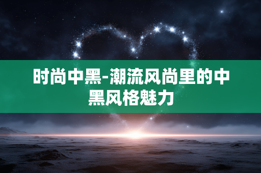 时尚中黑-潮流风尚里的中黑风格魅力 时尚中黑-潮流风尚里的中黑风格魅力