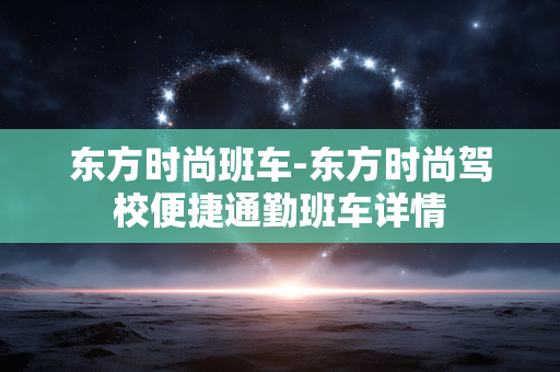 东方时尚班车-东方时尚驾校便捷通勤班车详情 东方时尚班车-东方时尚驾校便捷通勤班车详情