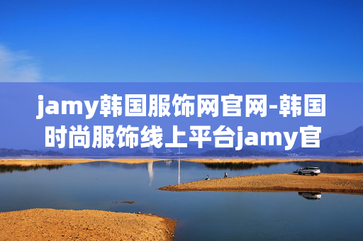 jamy韩国服饰网官网-韩国时尚服饰线上平台jamy官网探秘 jamy韩国服饰网官网-韩国时尚服饰线上平台jamy官网探秘