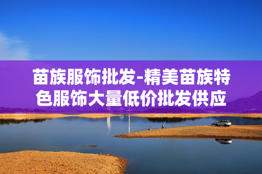 苗族服饰批发-精美苗族特色服饰大量低价批发供应